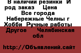 В наличии резинки. И род заказ. › Цена ­ 100 - Все города, Набережные Челны г. Хобби. Ручные работы » Другое   . Челябинская обл.